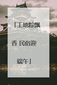 工地粽飘香 民俗迎端午