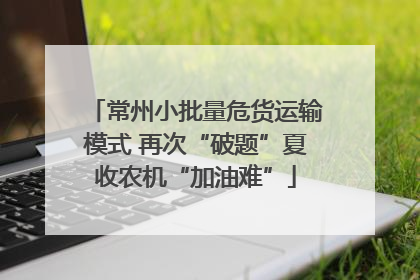 常州小批量危货运输模式 再次“破题”夏收农机“加油难”