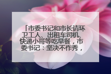 市委书记和市长请环卫工人、出租车司机、快递小哥等吃早餐，市委书记：坚决不作秀，不搞提前彩排