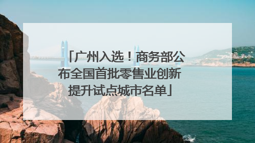 广州入选！商务部公布全国首批零售业创新提升试点城市名单