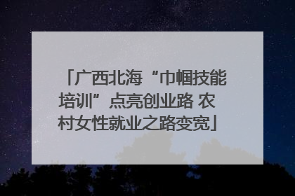 广西北海“巾帼技能培训”点亮创业路 农村女性就业之路变宽