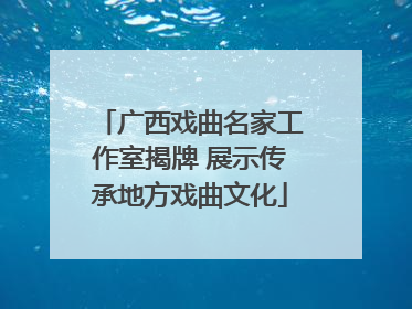 广西戏曲名家工作室揭牌 展示传承地方戏曲文化