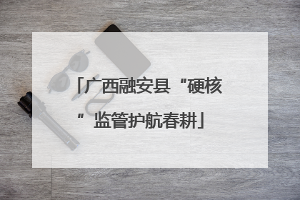 广西融安县“硬核”监管护航春耕