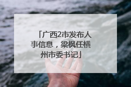 广西2市发布人事信息，梁枫任横州市委书记