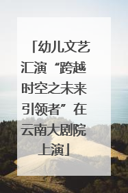 幼儿文艺汇演“跨越时空之未来引领者”在云南大剧院上演