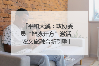 平和大溪：政协委员“把脉开方”激活农文旅融合新引擎