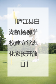庐江县白湖镇杨柳学校建立常态化家长开放日