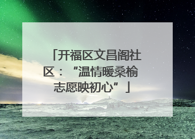 开福区文昌阁社区：“温情暖桑榆 志愿映初心”