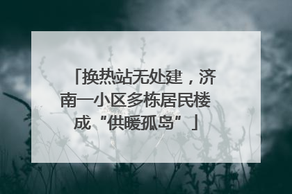 换热站无处建，济南一小区多栋居民楼成“供暖孤岛”