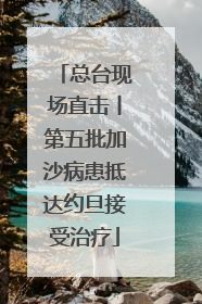 总台现场直击丨第五批加沙病患抵达约旦接受治疗