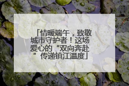 情暖端午，致敬城市守护者！这场爱心的“双向奔赴”传递镇江温度