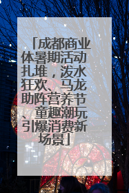 成都商业体暑期活动扎堆，泼水狂欢、马龙助阵营养节、童趣潮玩引爆消费新场景