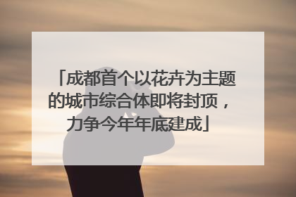 成都首个以花卉为主题的城市综合体即将封顶，力争今年年底建成
