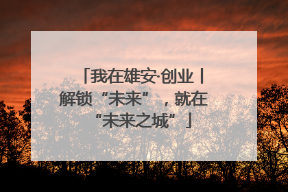 我在雄安·创业丨解锁“未来”，就在“未来之城”