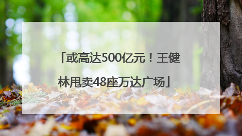 或高达500亿元！王健林甩卖48座万达广场