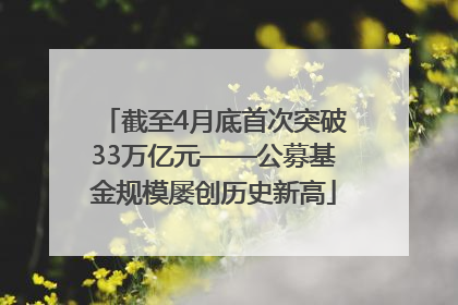 截至4月底首次突破33万亿元——公募基金规模屡创历史新高