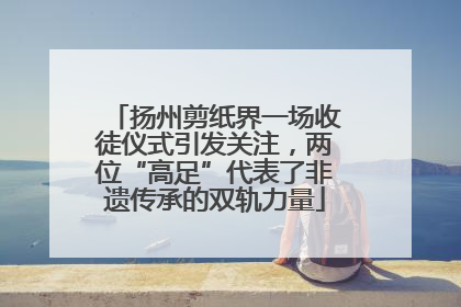 扬州剪纸界一场收徒仪式引发关注，两位“高足”代表了非遗传承的双轨力量
