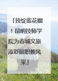 技绽蓝花楹！昆明技师学院为春城文旅添彩展职教风采