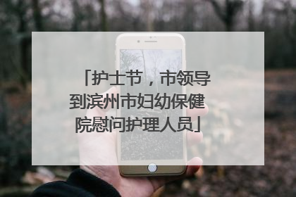 护士节，市领导到滨州市妇幼保健院慰问护理人员