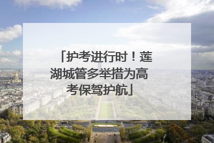 护考进行时！莲湖城管多举措为高考保驾护航