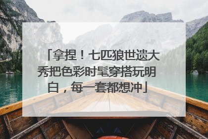拿捏！七匹狼世遗大秀把色彩时髦穿搭玩明白，每一套都想冲