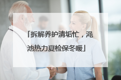 拆解养护清垢忙，渑池热力夏检保冬暖