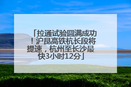 拉通试验圆满成功！沪昆高铁杭长段将提速，杭州至长沙最快3小时12分