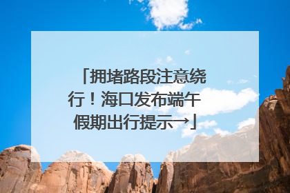拥堵路段注意绕行！海口发布端午假期出行提示→