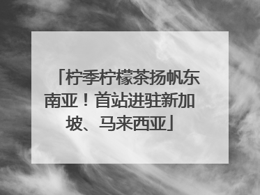 柠季柠檬茶扬帆东南亚！首站进驻新加坡、马来西亚