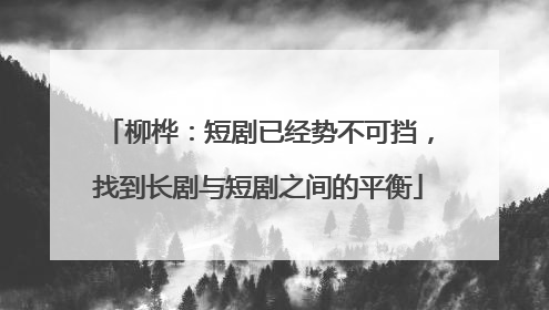 柳桦：短剧已经势不可挡，找到长剧与短剧之间的平衡