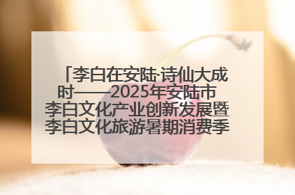 李白在安陆·诗仙大成时——2025年安陆市李白文化产业创新发展暨李白文化旅游暑期消费季活动在武汉启幕