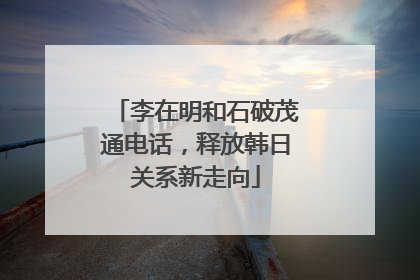 李在明和石破茂通电话，释放韩日关系新走向
