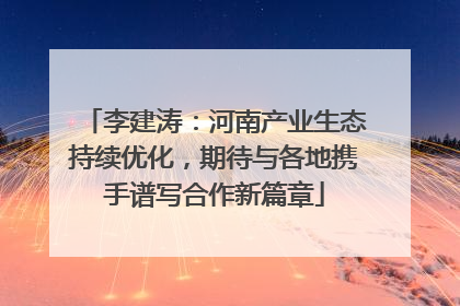 李建涛：河南产业生态持续优化，期待与各地携手谱写合作新篇章