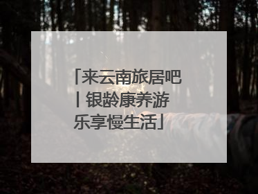 来云南旅居吧丨银龄康养游 乐享慢生活