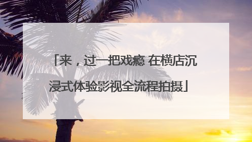 来，过一把戏瘾 在横店沉浸式体验影视全流程拍摄