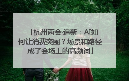 杭州两会·追新：AI如何让消费突围？场景和路径成了会场上的高频词