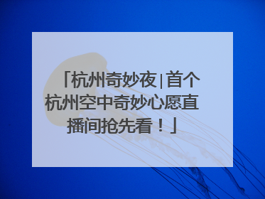 杭州奇妙夜∣首个杭州空中奇妙心愿直播间抢先看！