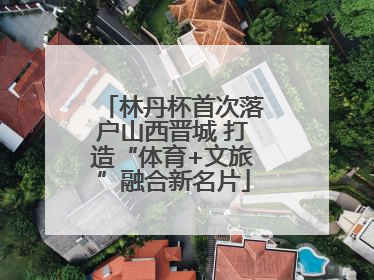 林丹杯首次落户山西晋城 打造“体育+文旅”融合新名片