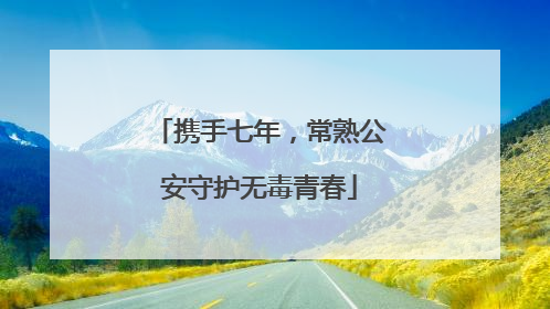 携手七年，常熟公安守护无毒青春