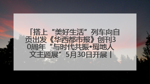 搭上“美好生活”列车向自贡出发《华西都市报》创刊30周年“与时代共振•蜀地人文主题展”5月30日开展丨美好生活有“盐”味