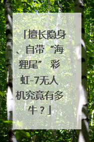 擅长隐身、自带“海狸尾” 彩虹-7无人机究竟有多牛？