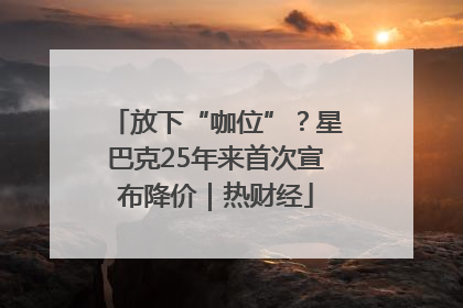 放下“咖位”？星巴克25年来首次宣布降价｜热财经