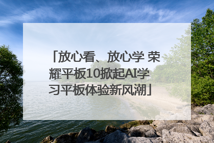 放心看、放心学 荣耀平板10掀起AI学习平板体验新风潮