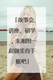 故事会、讲座、研学，来湘图一起做美育手账吧