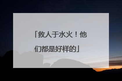 救人于水火！他们都是好样的