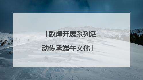 敦煌开展系列活动传承端午文化