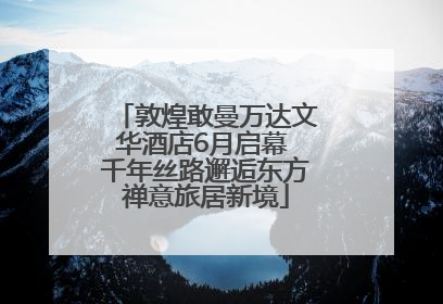 敦煌敢曼万达文华酒店6月启幕 千年丝路邂逅东方禅意旅居新境