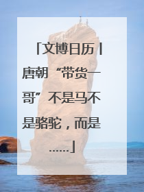 文博日历丨唐朝“带货一哥”不是马不是骆驼，而是……