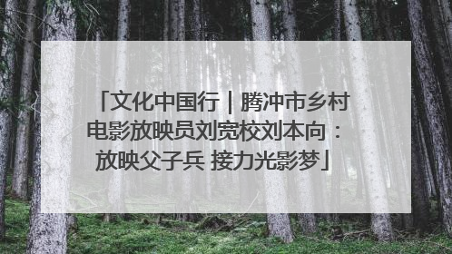 文化中国行｜腾冲市乡村电影放映员刘宽校刘本向：放映父子兵 接力光影梦