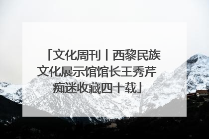 文化周刊丨西黎民族文化展示馆馆长王秀芹痴迷收藏四十载